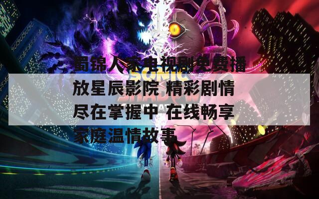 蜀锦人家电视剧免费播放星辰影院 精彩剧情尽在掌握中 在线畅享家庭温情故事