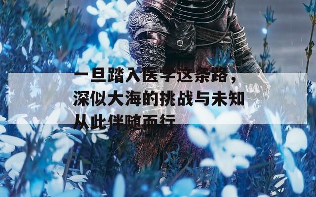 一旦踏入医学这条路，深似大海的挑战与未知从此伴随而行