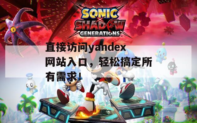 直接访问yandex网站入口，轻松搞定所有需求！