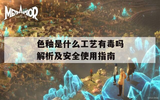 色釉是什么工艺有毒吗解析及安全使用指南