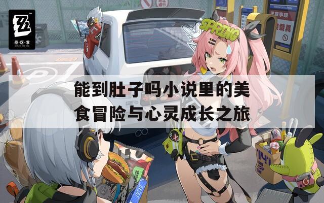 能到肚子吗小说里的美食冒险与心灵成长之旅  第1张