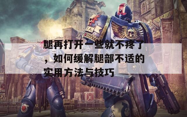 腿再打开一些就不疼了，如何缓解腿部不适的实用方法与技巧