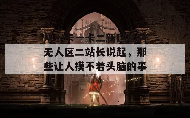 从一卡一卡二新区乱码无人区二站长说起，那些让人摸不着头脑的事儿  第1张