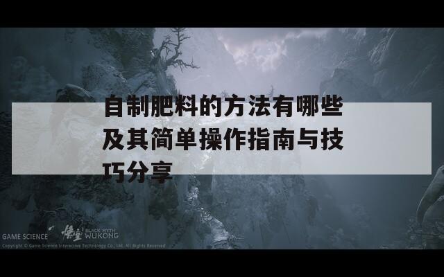 自制肥料的方法有哪些及其简单操作指南与技巧分享  第1张