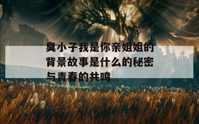 臭小子我是你亲姐姐的背景故事是什么的秘密与青春的共鸣