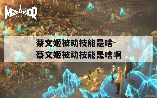 蔡文姬被动技能是啥-蔡文姬被动技能是啥啊