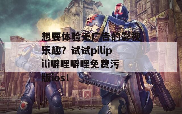 想要体验无广告的影视乐趣？试试pilipili噼哩噼哩免费污版ios！  第1张