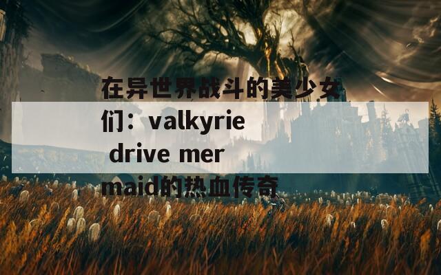 在异世界战斗的美少女们：valkyrie drive mermaid的热血传奇