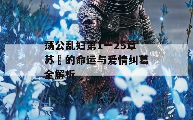 荡公乱妇第1一25章苏玥的命运与爱情纠葛全解析  第1张