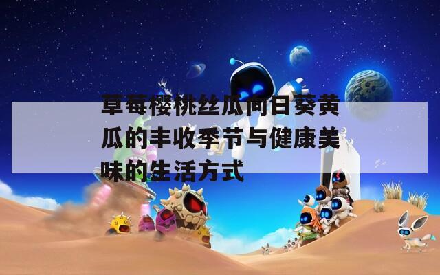 草莓樱桃丝瓜向日葵黄瓜的丰收季节与健康美味的生活方式