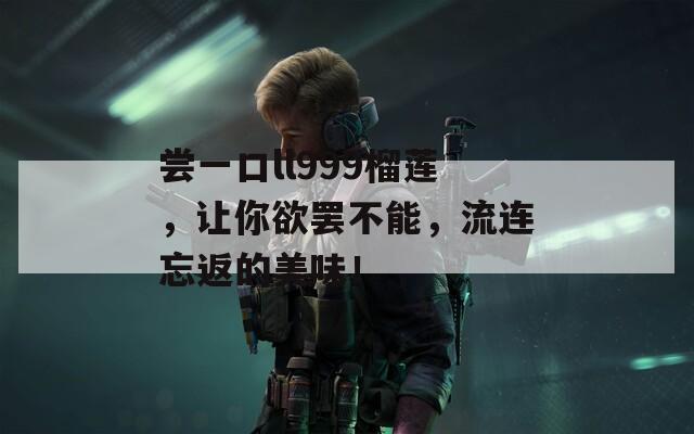 尝一口ll999榴莲，让你欲罢不能，流连忘返的美味！