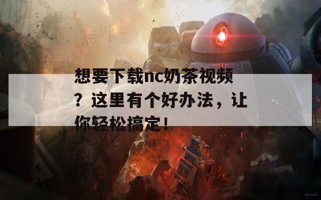 想要下载nc奶茶视频？这里有个好办法，让你轻松搞定！