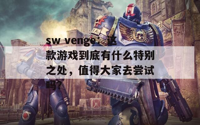 sw venge：这款游戏到底有什么特别之处，值得大家去尝试吗？