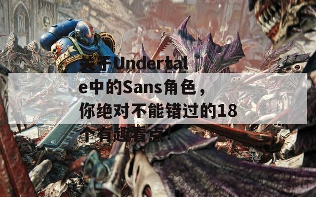 关于Undertale中的Sans角色，你绝对不能错过的18个有趣看点！