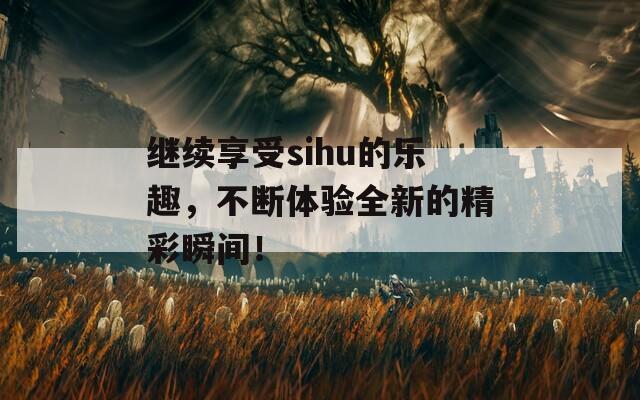 继续享受sihu的乐趣，不断体验全新的精彩瞬间！