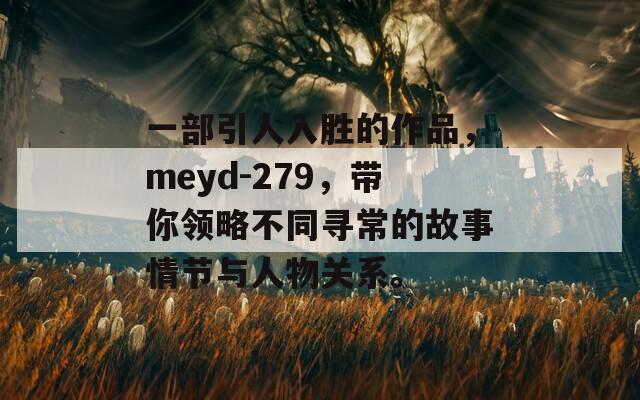 一部引人入胜的作品，meyd-279，带你领略不同寻常的故事情节与人物关系。