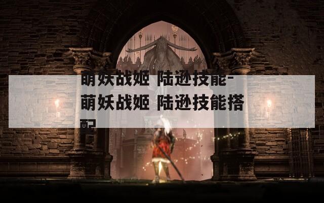 萌妖战姬 陆逊技能-萌妖战姬 陆逊技能搭配