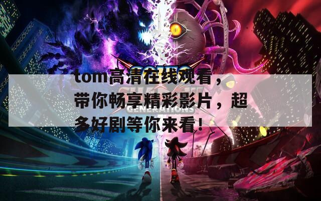 tom高清在线观看，带你畅享精彩影片，超多好剧等你来看！