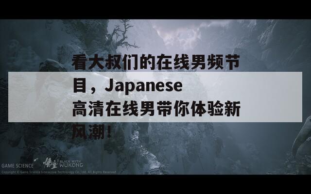 看大叔们的在线男频节目，Japanese高清在线男带你体验新风潮！