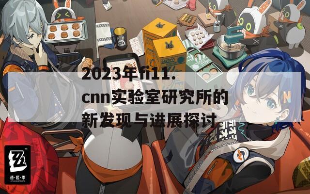 2023年fi11.cnn实验室研究所的新发现与进展探讨  第1张
