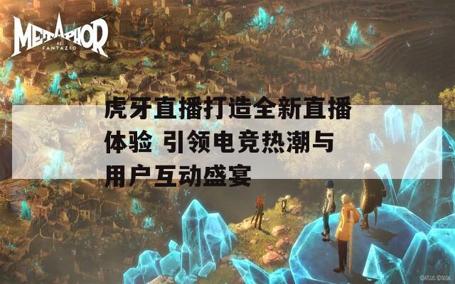 虎牙直播打造全新直播体验 引领电竞热潮与用户互动盛宴