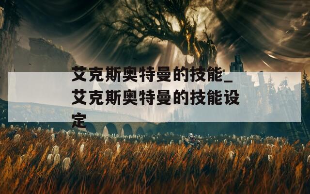 艾克斯奥特曼的技能_艾克斯奥特曼的技能设定