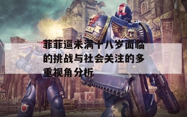 菲菲逼未满十八岁面临的挑战与社会关注的多重视角分析