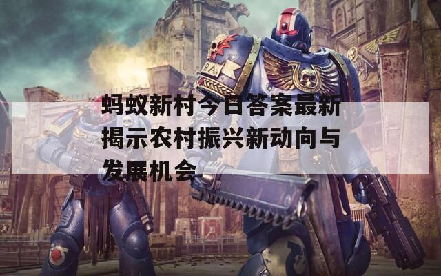 蚂蚁新村今日答案最新揭示农村振兴新动向与发展机会  第1张