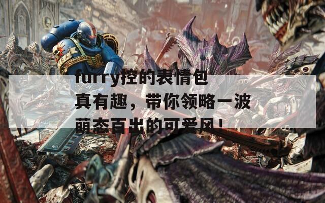 furry控的表情包真有趣，带你领略一波萌态百出的可爱风！  第1张