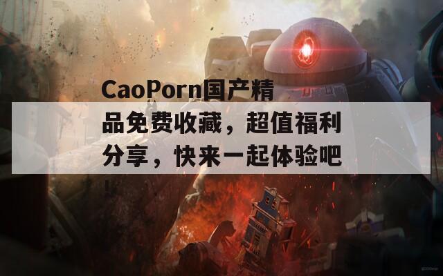 CaoPorn国产精品免费收藏，超值福利分享，快来一起体验吧！