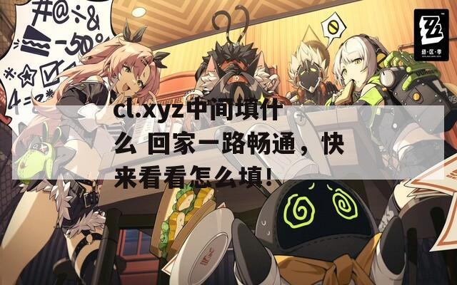 cl.xyz中间填什么 回家一路畅通，快来看看怎么填！
