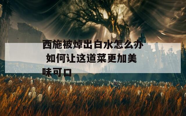 西施被焯出白水怎么办 如何让这道菜更加美味可口