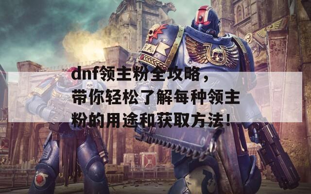 dnf领主粉全攻略，带你轻松了解每种领主粉的用途和获取方法！