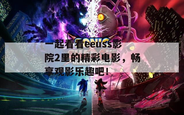 一起看看eeuss影院2里的精彩电影，畅享观影乐趣吧！