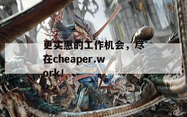 更实惠的工作机会，尽在cheaper.work！