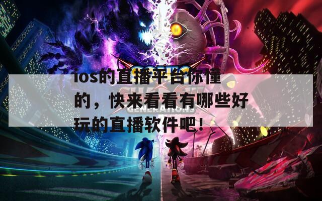 ios的直播平台你懂的，快来看看有哪些好玩的直播软件吧！