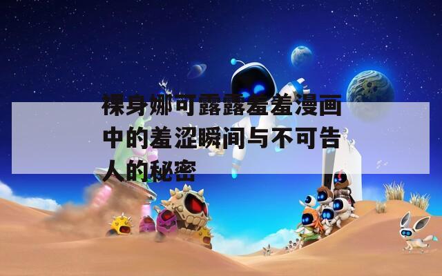 裸身娜可露露羞羞漫画中的羞涩瞬间与不可告人的秘密