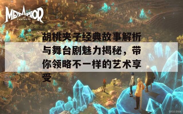 胡桃夹子经典故事解析与舞台剧魅力揭秘，带你领略不一样的艺术享受