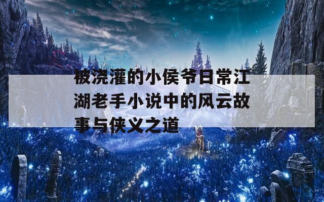 被浇灌的小侯爷日常江湖老手小说中的风云故事与侠义之道