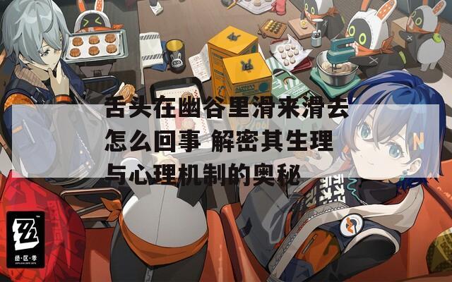 舌头在幽谷里滑来滑去怎么回事 解密其生理与心理机制的奥秘