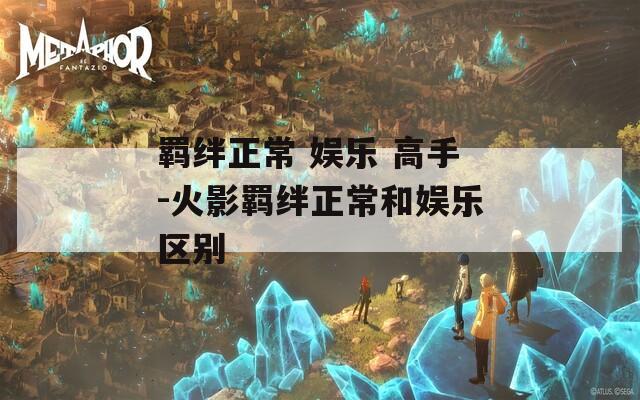 羁绊正常 娱乐 高手-火影羁绊正常和娱乐区别