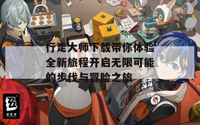 行走大师下载带你体验全新旅程开启无限可能的步伐与冒险之旅