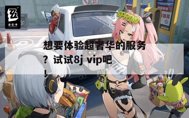 想要体验超奢华的服务？试试8j vip吧！