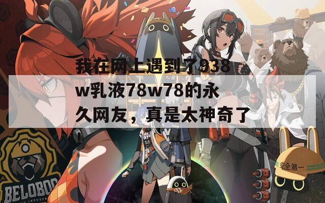 我在网上遇到了938w乳液78w78的永久网友，真是太神奇了！