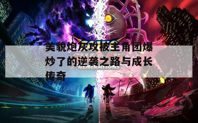 美貌炮灰攻被主角团爆炒了的逆袭之路与成长传奇