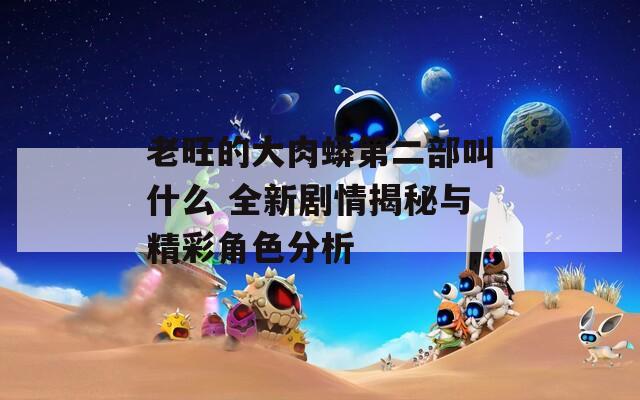 老旺的大肉蟒第二部叫什么 全新剧情揭秘与精彩角色分析