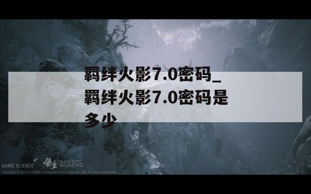 羁绊火影7.0密码_羁绊火影7.0密码是多少