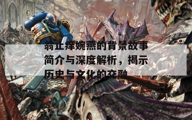 翁止痒婉燕的背景故事简介与深度解析，揭示历史与文化的交融