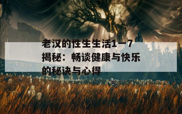 老汉的性生生活1一7揭秘：畅谈健康与快乐的秘诀与心得
