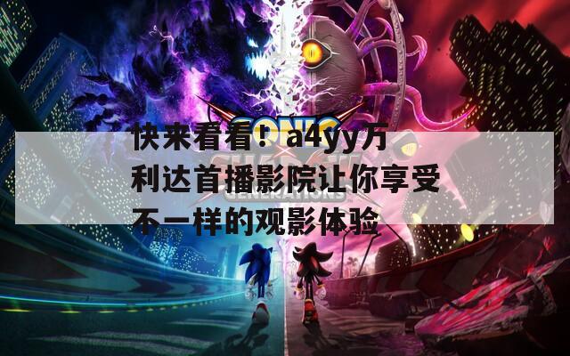 快来看看！a4yy万利达首播影院让你享受不一样的观影体验